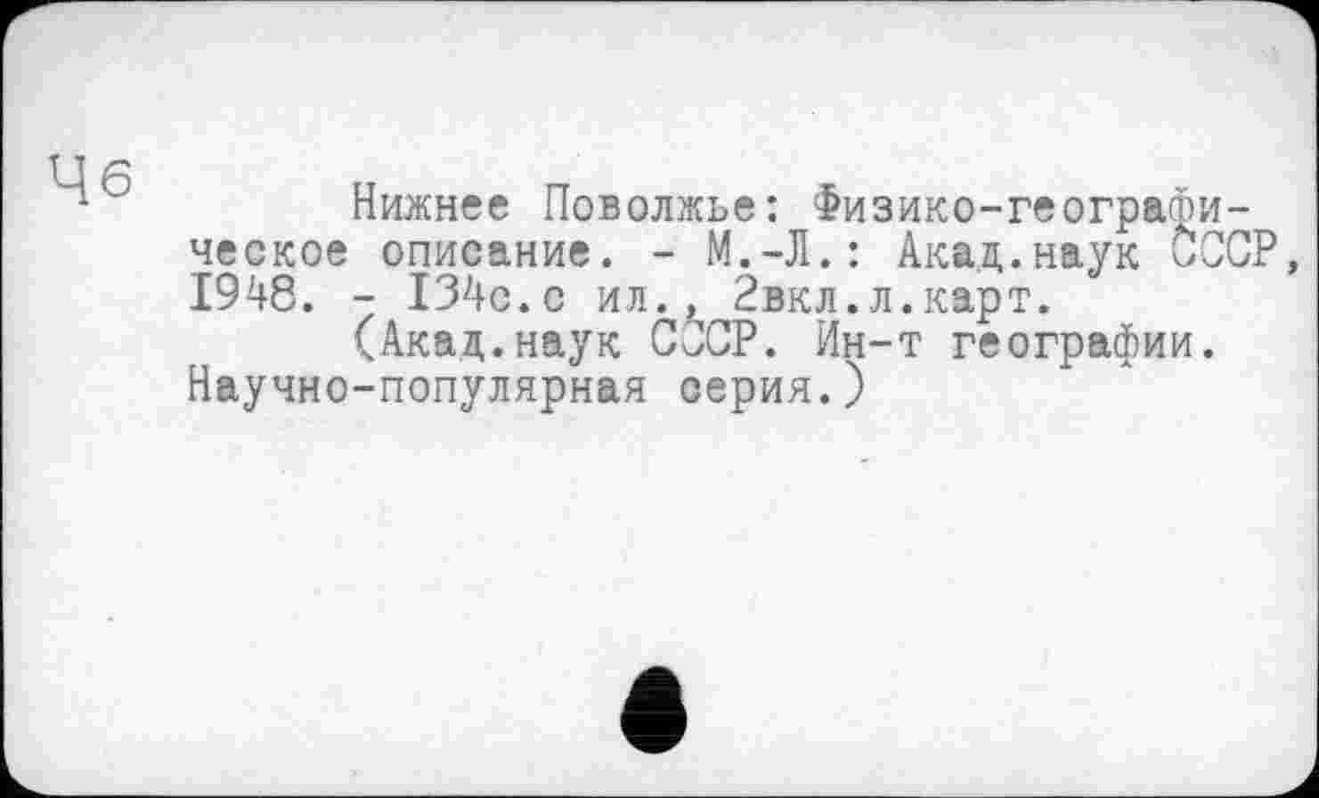 ﻿Нижнее Поволжье: Физико-географическое описание. - М.-Л.: Акад.наук ÖCCP, 1948. - 134с.с ил., Рвкл.л.карт.
(Акад.наук СССР. Ин-т географии. Научно-популярная серия.)